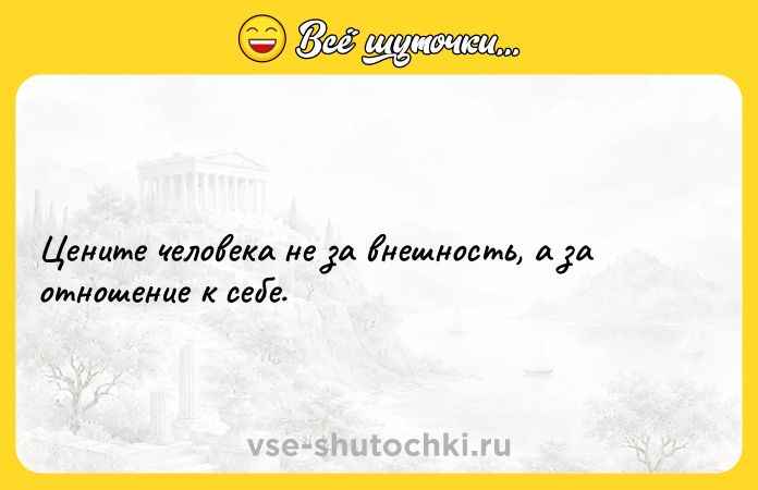 Цитата: Цените человека не за внешность, а за отношение к себе.