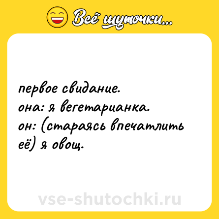 Шутка: первое свидание. <br>она: я вегетарианка. <br>он: (стараясь впечатлить её) я овощ.