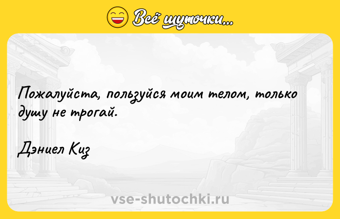Цитата: Пожалуйста, пользуйся моим телом, только душу не трогай.Дэниел Киз