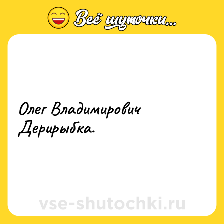 Шутка: Олег Владимирович Дерирыбка.