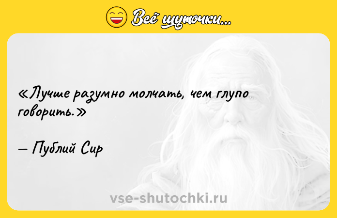 Цитата: Лучше разумно молчать, чем глупо говорить.Публий Сир