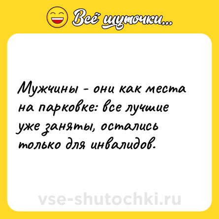 Шутка: Мужчины - они как места на парковке: все лучшие уже заняты, остались только для инвалидов.