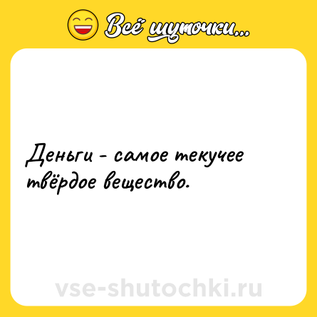 Шутка: Деньги - самое текучее твёрдое вещество.