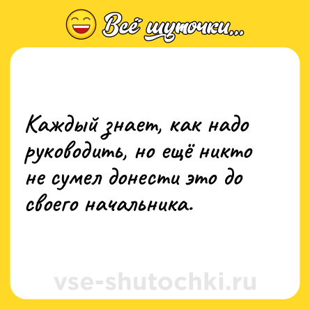 Шутка: Каждый знает, как надо руководить, но ещё никто не сумел донести это до своего начальника.