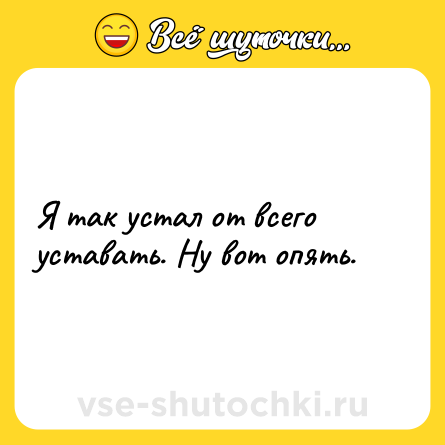 Шутка: Я так устал от всего уставать. Ну вот опять.