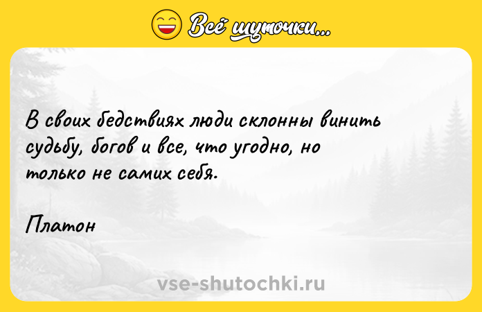 Цитата: В своих бедствиях люди склонны винить судьбу, богов и все, что угодно, но только не самих себя.Платон