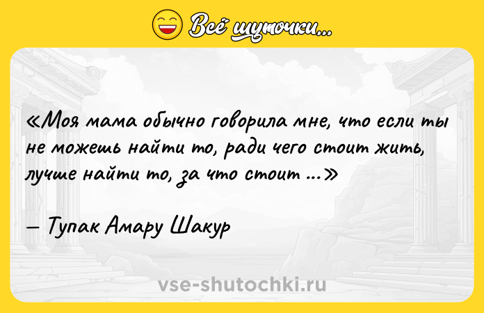 Цитата: Моя мама обычно говорила мне, что если ты не можешь найти то, ради чего стоит жить, лучше найти то, за что стоит умереть.Тупак Амару Шакур