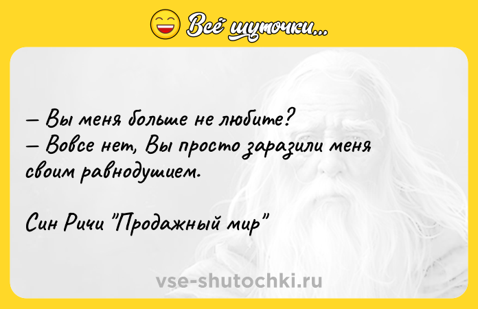 Цитата: Вы меня больше не любите? Вовсе нет, Вы просто заразили меня своим равнодушием. Син Ричи Продажный мир