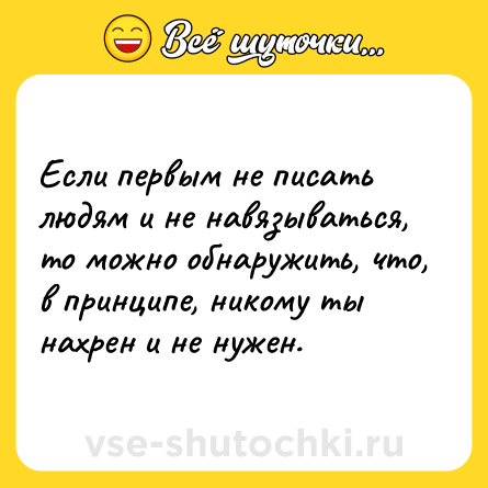 Шутка: Если первым не писать людям и не навязываться, то можно обнаружить, что, в принципе, никому ты нахрен и не нужен.