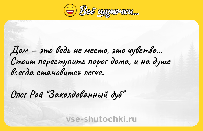 Цитата: Дом это ведь не место, это чувство Стоит переступить порог дома, и на душе всегда становится легче.Олег Рой Заколдованный дуб