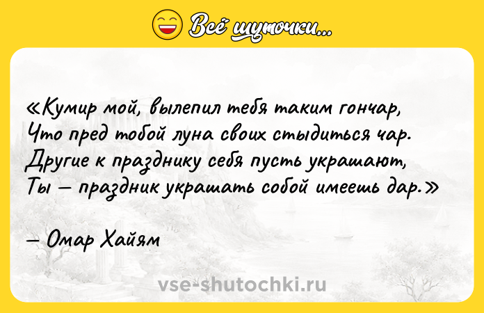 Цитата: Кумир мой, вылепил тебя таким гончар,Что пред тобой луна своих стыдиться чар.Другие к празднику себя пусть украшают,Ты праздник украшать собой имеешь дар.Омар Хайям