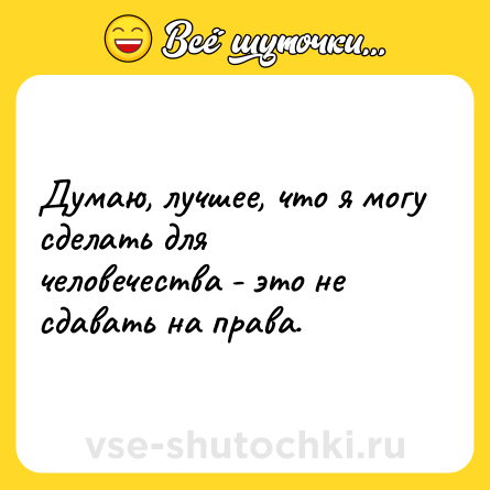 Шутка: Думаю, лучшее, что я могу сделать для человечества - это не сдавать на права.