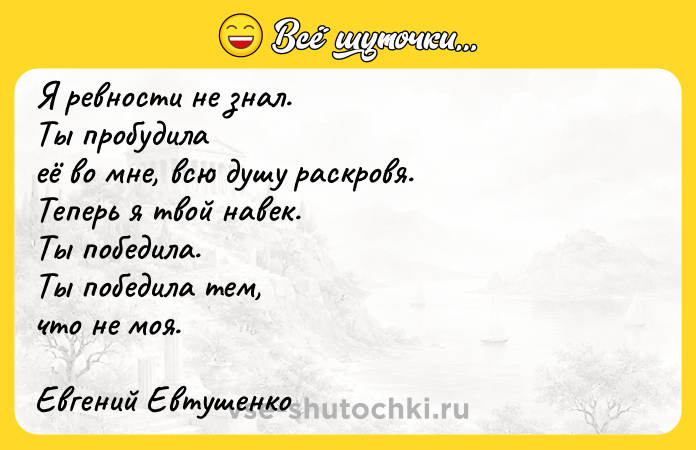 Цитата: Я ревности не знал.Ты пробудилаеё во мне, всю душу раскровя.Теперь я твой навек.Ты победила.Ты победила тем,что не моя.Евгений Евтушенко