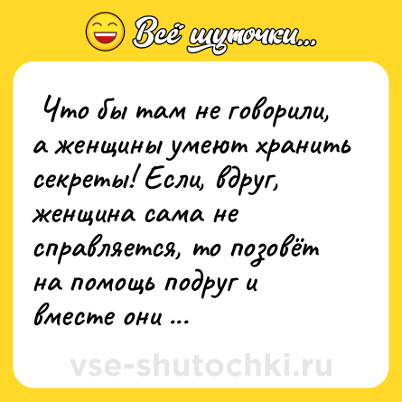 Шутка:  Что бы там не говорили, а женщины умеют хранить секреты! Если, вдруг, женщина сама не справляется, то позовёт на помощь подруг и вместе они уж наверняка секрет сохранят.  