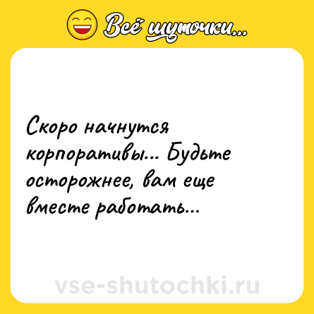 Шутка: Скоро начнутся корпоративы... Будьте осторожнее, вам еще вместе работать…