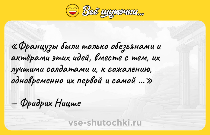 Цитата: Французы были только обезьянами и актёрами этих идей, вместе с тем, их лучшими солдатами и, к сожалению, одновременно их первой и самой значительной жертвой Фридрих Ницше