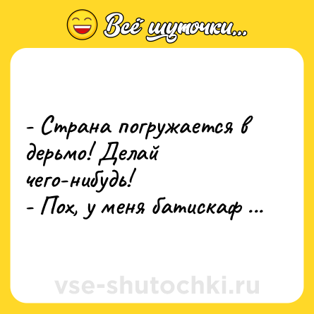 Шутка: - Страна погружается в дерьмо! Делай чего-нибудь!<br>- Пох, у меня батискаф ...