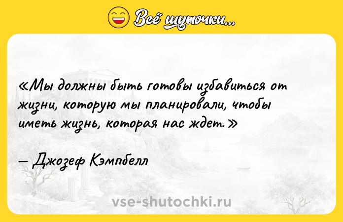 Цитата: Мы должны быть готовы избавиться от жизни, которую мы планировали, чтобы иметь жизнь, которая нас ждет.Джозеф Кэмпбелл