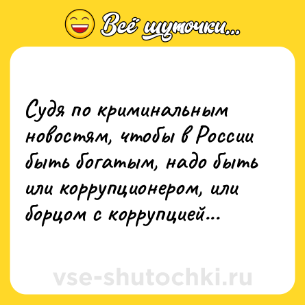Шутка: Судя по криминальным новостям, чтобы в России быть богатым, надо быть или коррупционером, или борцом с коррупцией...