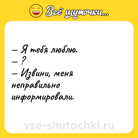 Шутка: — Я тебя люблю.  <br>— ?  <br>— Извини, меня неправильно информировали.