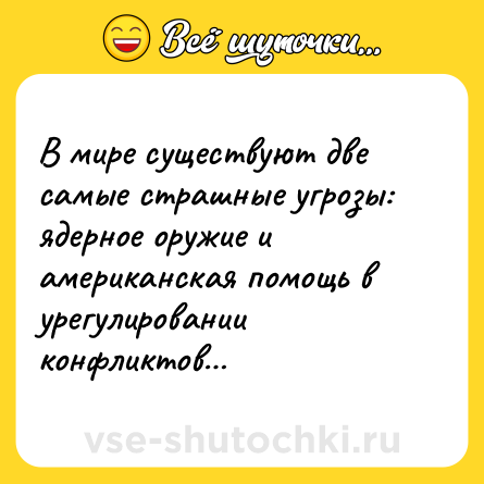 Шутка: В мире существуют две самые страшные угрозы: ядерное оружие и американская помощь в урегулировании конфликтов…