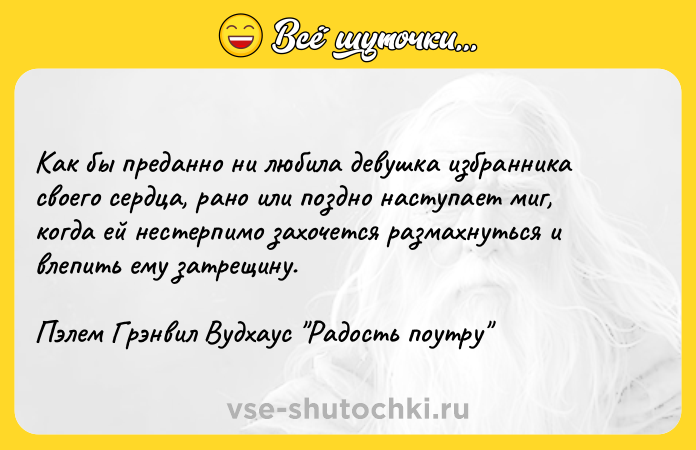 Цитата: Как бы преданно ни любила девушка избранника своего сердца, рано или поздно наступает миг, когда ей нестерпимо захочется размахнуться и влепить ему затрещину. Пэлем Грэнвил Вудхаус Радость поутру