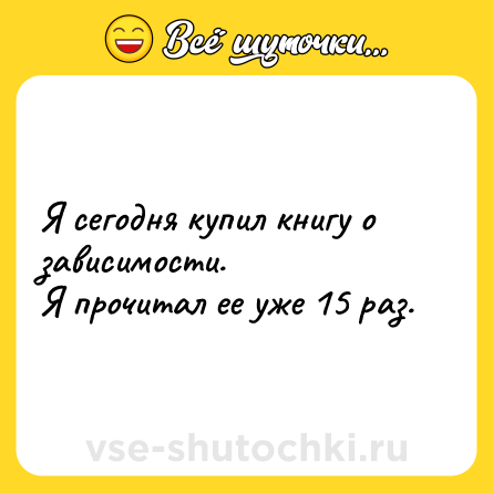 Шутка: Я сегодня купил книгу о зависимости.<br>Я прочитал ее уже 15 раз.