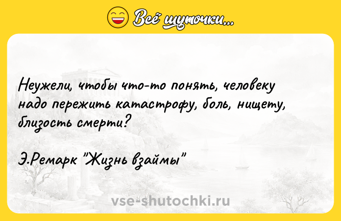 Цитата: Неужели, чтобы что-то понять, человеку надо пережить катастрофу, боль, нищету, близость смерти? Э.Ремарк Жизнь взаймы