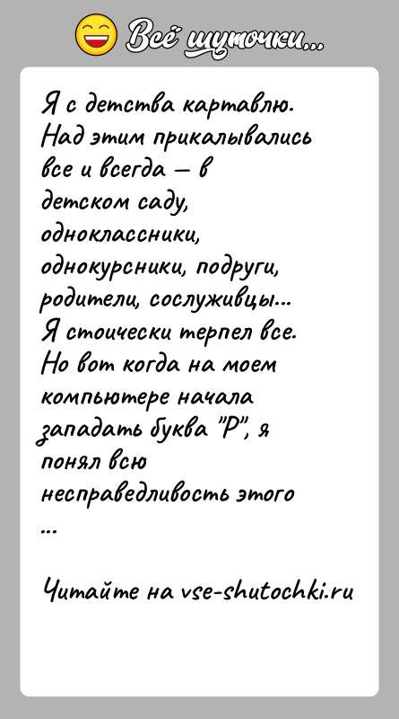 История: Я с детства картавлю. Над этим прикалывались все и всегда в детском саду, одноклассники, однокурсники, подруги, родители, сослуживцы...Я стоически