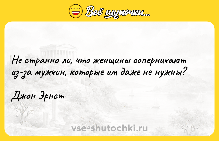 Цитата: Не странно ли, что женщины соперничают из-за мужчин, которые им даже не нужны?Джон Эрнст
