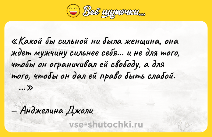 Цитата: Какой бы сильной ни была женщина, она ждет мужчину сильнее себя и не для того, чтобы он ограничивал ей свободу, а для того, чтобы он дал ей право быть слабой. Анджелина Джоли