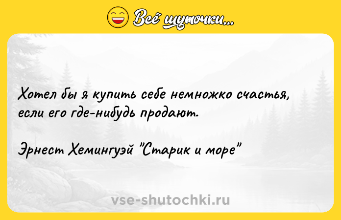 Цитата: Хотел бы я купить себе немножко счастья, если его где-нибудь продают.Эрнест Хемингуэй Старик и море
