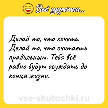 Шутка: Делай то, что хочешь. Делай то, что считаешь правильным. Тебя всё равно будут осуждать до конца жизни.