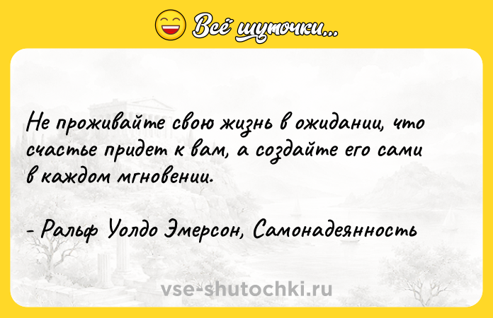 Цитата: Не проживайте свою жизнь в ожидании, что счастье придет к вам, а создайте его сами в каждом мгновении.- Ральф Уолдо Эмерсон, Самонадеянность