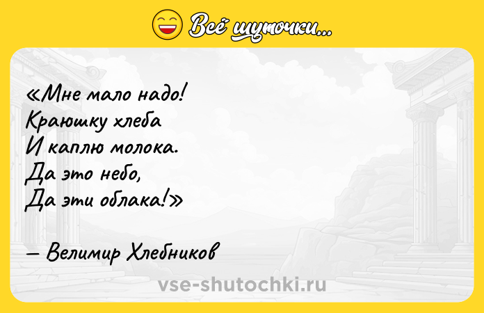 Цитата: Мне мало надо!Краюшку хлебаИ каплю молока.Да это небо,Да эти облака!Велимир Хлебников