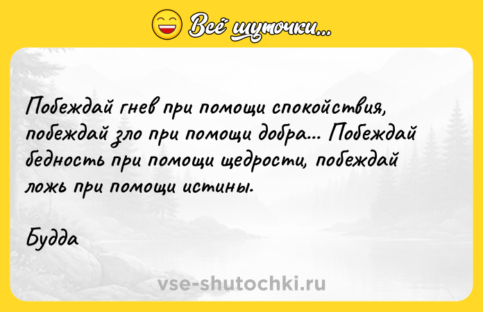 Цитата: Побеждай гнев при помощи спокойствия, побеждай зло при помощи добра... Побеждай бедность при помощи щедрости, побеждай ложь при помощи истины.Будда