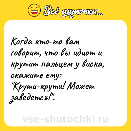 Шутка: Когда кто-то вам говорит, что вы идиот и крутит пальцем у виска, скажите ему: "Крути-крути! Может заведется!".