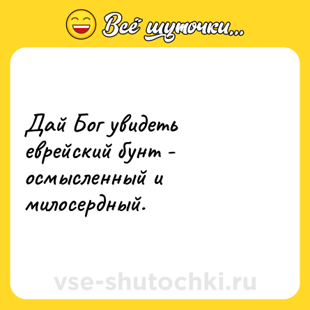 Шутка: Дай Бог увидеть еврейский бунт - осмысленный и милосердный.