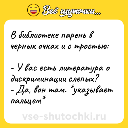 Шутка: В библиотеке парень в черных очках и с тростью:  <br>- У вас есть литература о дискриминации слепых? <br>- Да, вон там. *указывает пальцем*