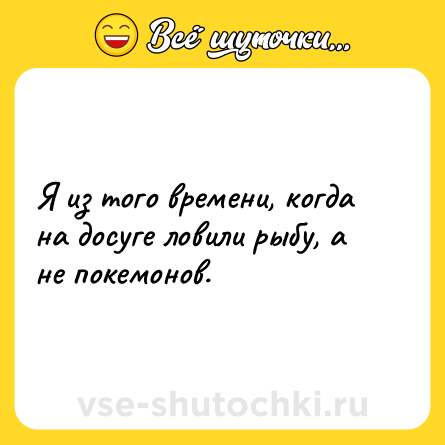 Шутка: Я из того времени, когда на досуге ловили рыбу, а не покемонов.