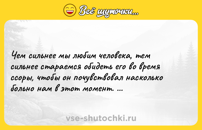 Цитата: Чем сильнее мы любим человека, тем сильнее стараемся обидеть его во время ссоры, чтобы он почувствовал насколько больно нам в этот момент. Дмитрий Гринберг