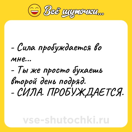 Шутка: - Сила пробуждается во мне...<br>- Ты же просто бухаешь второй день подряд.<br>- СИЛА. ПРОБУЖДАЕТСЯ.