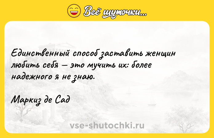 Цитата: Единственный способ заставить женщин любить себя это мучить их: более надежного я не знаю.Маркиз де Сад