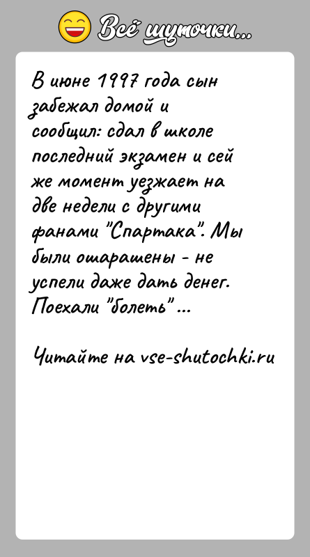 История: В июне 1997 года сын забежал домой и сообщил: сдал в школе последний экзамен и сей же момент уезжает на