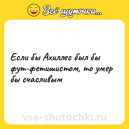 Шутка: Если бы Ахиллес был бы фут-фетишистом, то умер бы счасливым