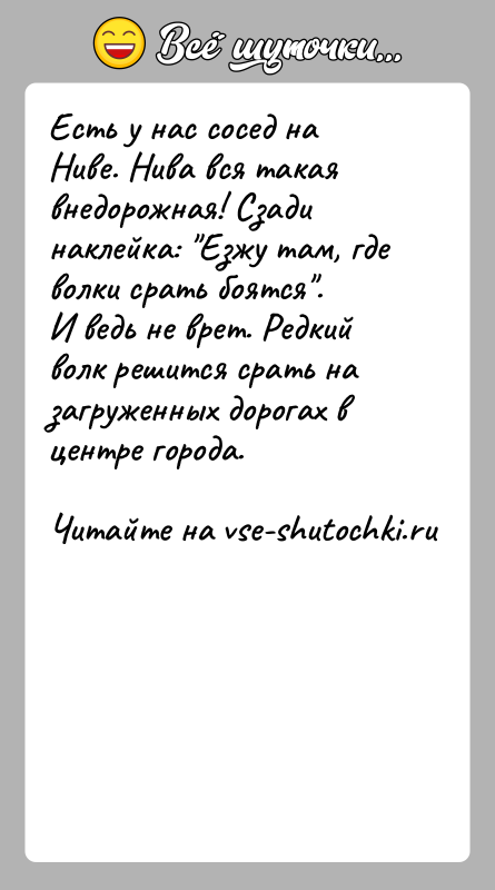 История: Есть у нас сосед на Ниве. Нива вся такая внедорожная! Сзади наклейка: Езжу там, где волки срать боятся .И ведь не