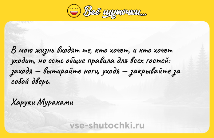 Цитата: B мою жизнь входят те, кто хочет, и кто хочет уходит, но есть общие правила для всех гостей: заходя вытирайте ноги, уходя закрывайте за собой дверь.Харуки Мураками