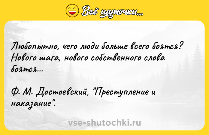 Цитата: Любопытно, чего люди больше всего боятся? Нового шага, нового собственного слова боятся...Ф. М. Достоевский, Преступление и наказание .