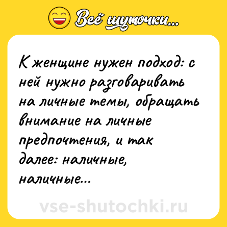Шутка: К женщине нужен подход: с ней нужно разговаривать на личные темы, обращать внимание на личные предпочтения, и так далее: наличные, наличные…