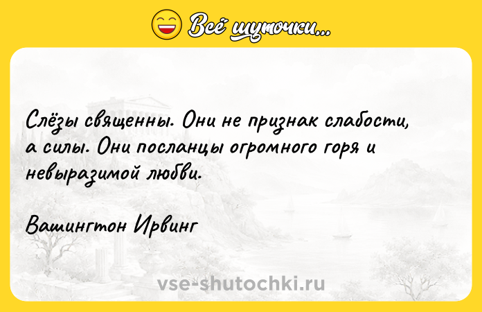 Цитата: Слёзы священны. Они не признак слабости, а силы. Они посланцы огромного горя и невыразимой любви.Вашингтон Ирвинг